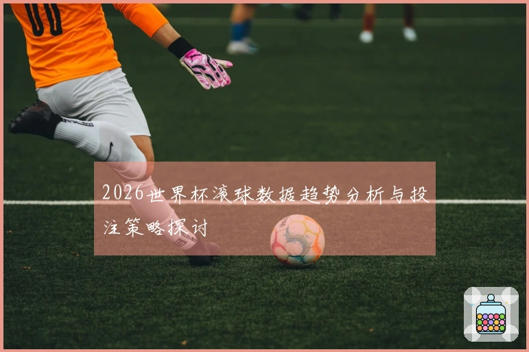 2026世界杯滚球数据趋势分析与投注策略探讨