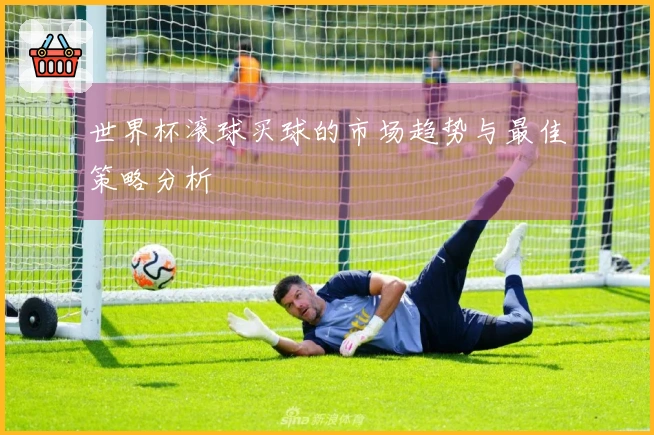 世界杯滚球买球的市场趋势与最佳策略分析