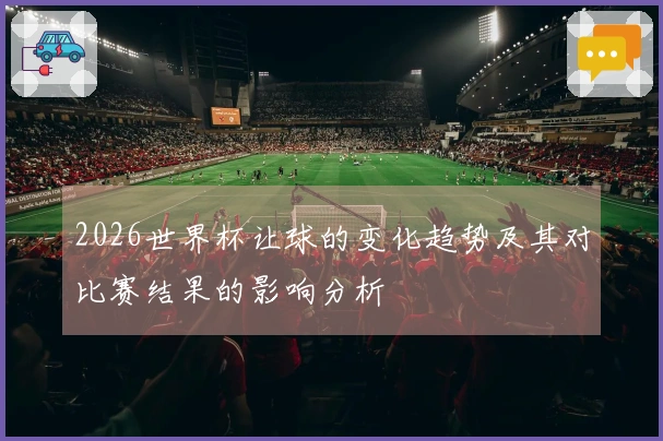 2026世界杯让球的变化趋势及其对比赛结果的影响分析