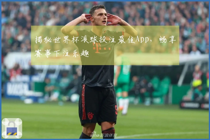 揭秘世界杯滚球投注最佳App，畅享赛事下注乐趣