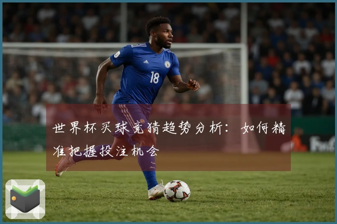 世界杯买球竞猜趋势分析：如何精准把握投注机会