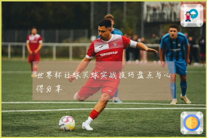 世界杯让球买球实战技巧盘点与心得分享