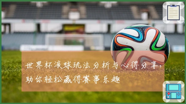 世界杯滚球玩法分析与心得分享，助你轻松赢得赛事乐趣