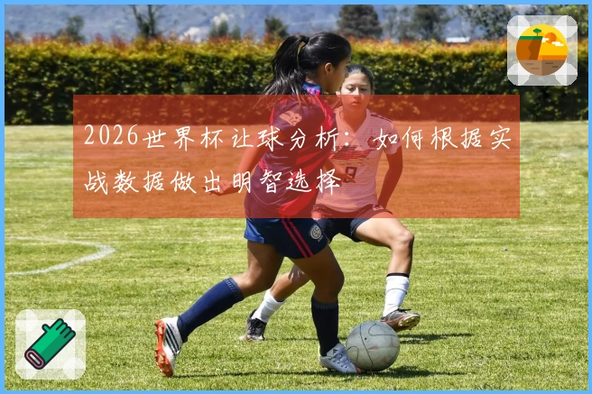 2026世界杯让球分析：如何根据实战数据做出明智选择
