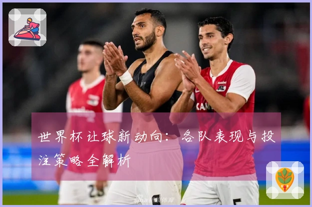 世界杯让球新动向：各队表现与投注策略全解析