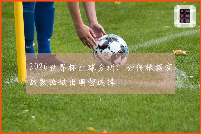 2026世界杯让球分析：如何根据实战数据做出明智选择