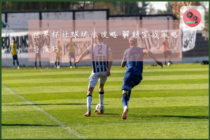世界杯让球玩法攻略 解锁实战策略与技巧