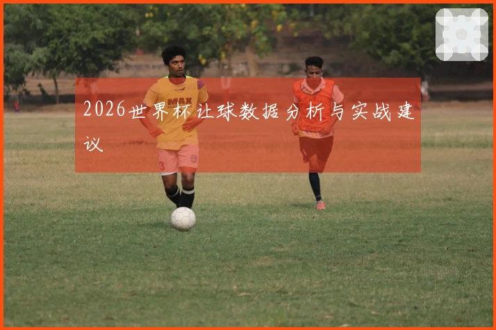 2026世界杯让球数据分析与实战建议