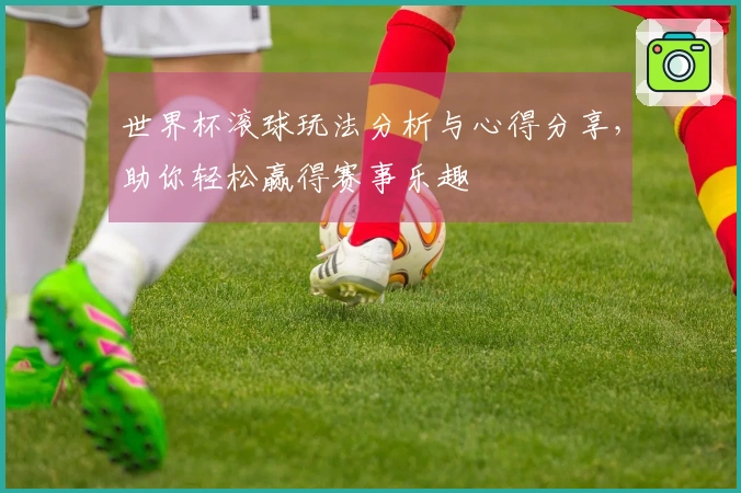 世界杯滚球玩法分析与心得分享，助你轻松赢得赛事乐趣