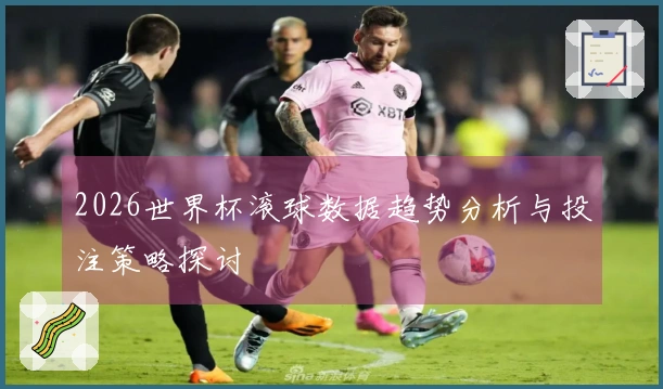 2026世界杯滚球数据趋势分析与投注策略探讨